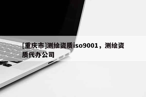 [重庆市]测绘资质iso9001，测绘资质代办公司