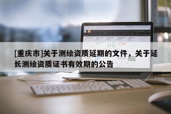 [重庆市]关于测绘资质延期的文件，关于延长测绘资质证书有效期的公告