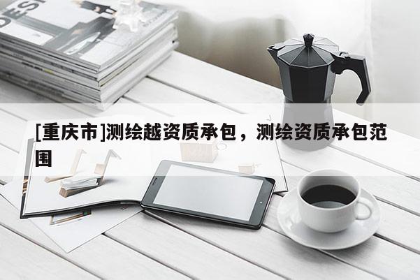 [重庆市]测绘越资质承包，测绘资质承包范围