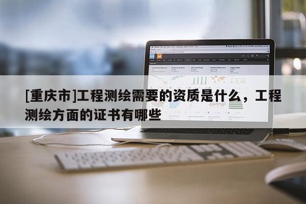[重庆市]工程测绘需要的资质是什么，工程测绘方面的证书有哪些