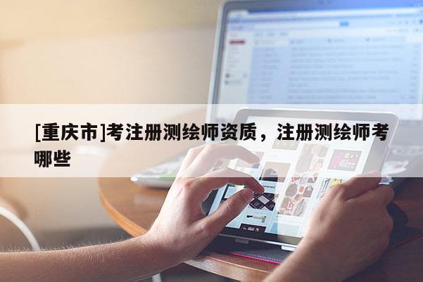 [重庆市]考注册测绘师资质，注册测绘师考哪些