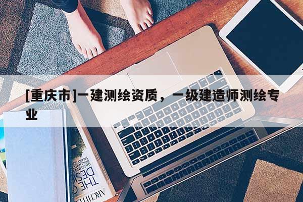 [重庆市]一建测绘资质，一级建造师测绘专业