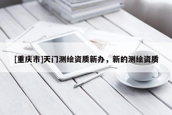 [重庆市]天门测绘资质新办，新的测绘资质