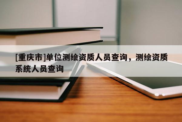 [重庆市]单位测绘资质人员查询，测绘资质系统人员查询