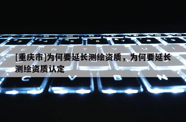 [重庆市]为何要延长测绘资质，为何要延长测绘资质认定