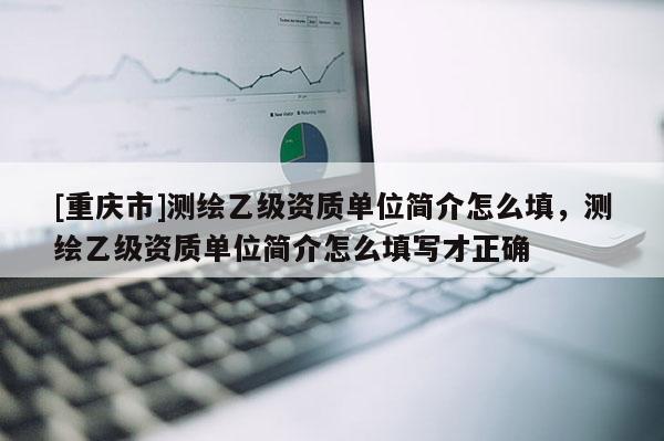 [重庆市]测绘乙级资质单位简介怎么填，测绘乙级资质单位简介怎么填写才正确