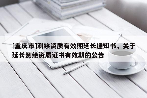 [重庆市]测绘资质有效期延长通知书，关于延长测绘资质证书有效期的公告