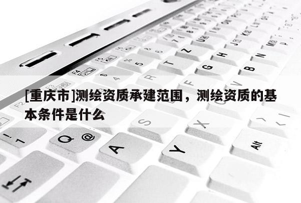[重庆市]测绘资质承建范围，测绘资质的基本条件是什么