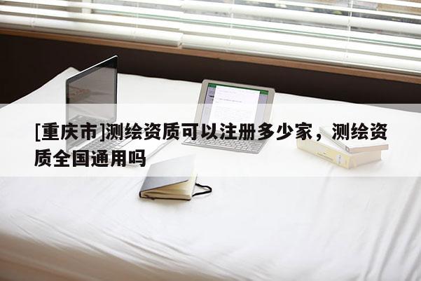 [重庆市]测绘资质可以注册多少家，测绘资质全国通用吗