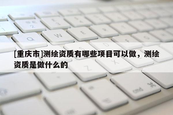 [重庆市]测绘资质有哪些项目可以做，测绘资质是做什么的