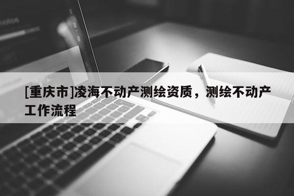 [重庆市]凌海不动产测绘资质，测绘不动产工作流程