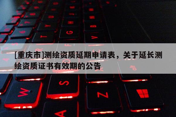 [重庆市]测绘资质延期申请表，关于延长测绘资质证书有效期的公告