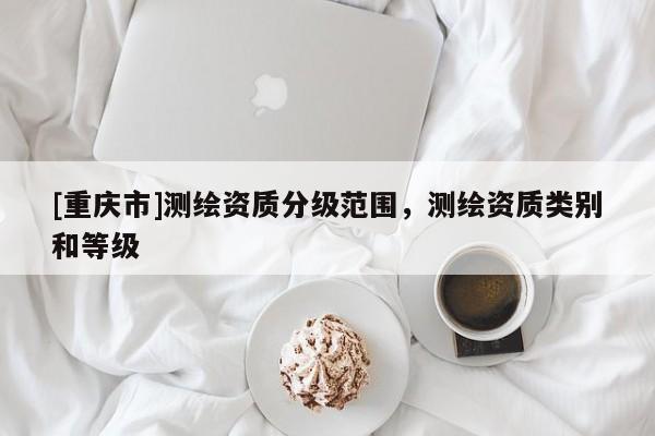 [重庆市]测绘资质分级范围，测绘资质类别和等级