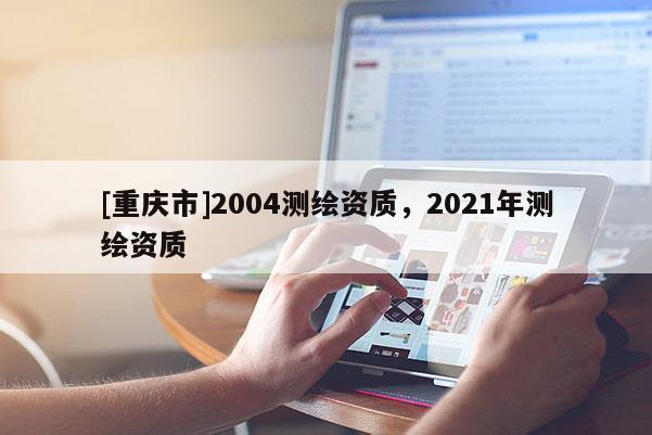 [重庆市]2004测绘资质，2021年测绘资质