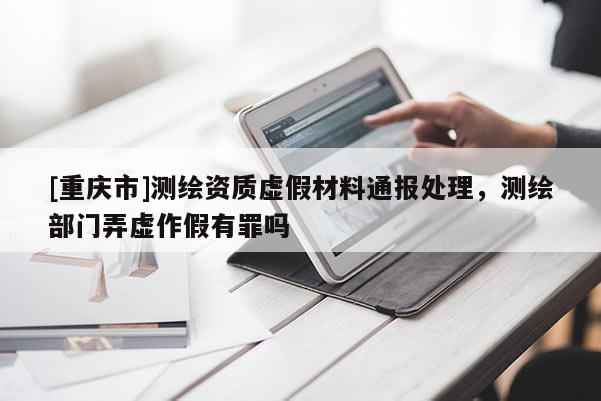 [重庆市]测绘资质虚假材料通报处理，测绘部门弄虚作假有罪吗