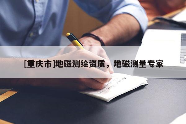 [重庆市]地磁测绘资质，地磁测量专家