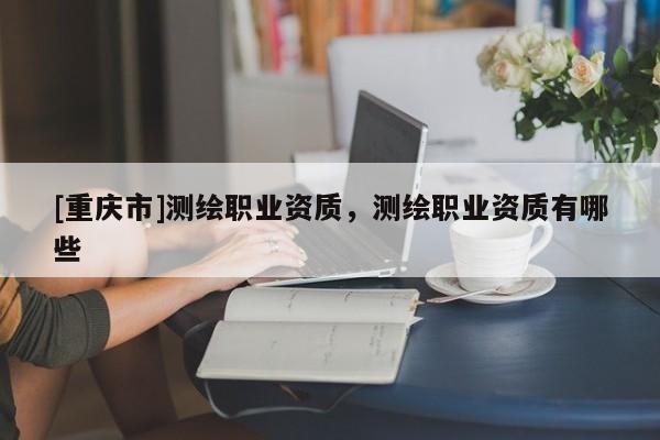 [重庆市]测绘职业资质，测绘职业资质有哪些