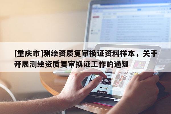 [重庆市]测绘资质复审换证资料样本，关于开展测绘资质复审换证工作的通知