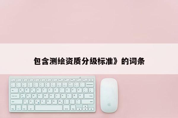 包含测绘资质分级标准》的词条