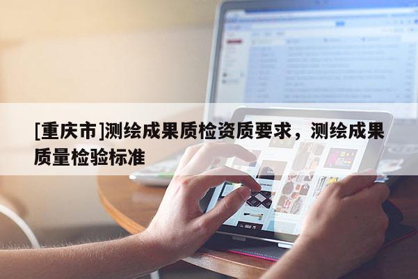 [重庆市]测绘成果质检资质要求，测绘成果质量检验标准