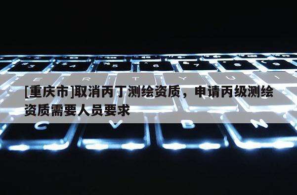 [重庆市]取消丙丁测绘资质，申请丙级测绘资质需要人员要求