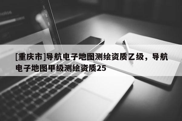[重庆市]导航电子地图测绘资质乙级，导航电子地图甲级测绘资质25