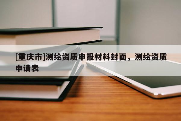 [重庆市]测绘资质申报材料封面，测绘资质申请表