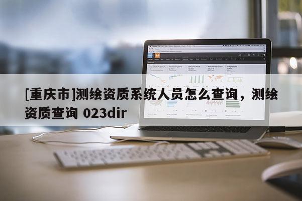 [重庆市]测绘资质系统人员怎么查询，测绘资质查询 023dir