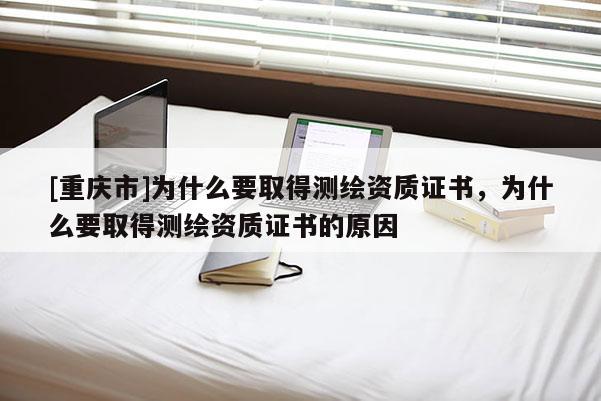 [重庆市]为什么要取得测绘资质证书，为什么要取得测绘资质证书的原因
