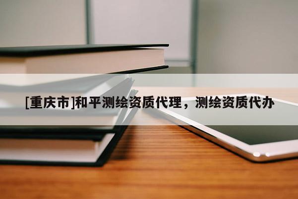 [重庆市]和平测绘资质 *** ，测绘资质代办