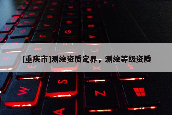 [重庆市]测绘资质定界，测绘等级资质