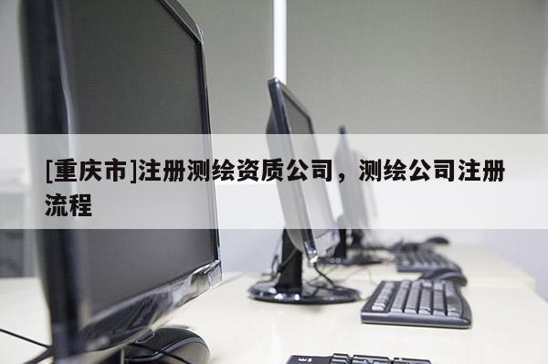 [重庆市]注册测绘资质公司，测绘公司注册流程