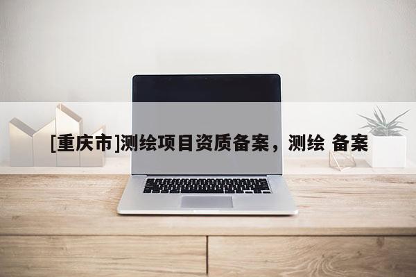 [重庆市]测绘项目资质备案，测绘 备案