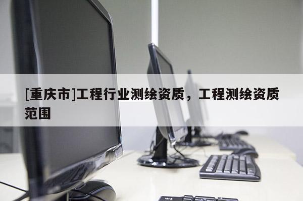 [重庆市]工程行业测绘资质，工程测绘资质范围