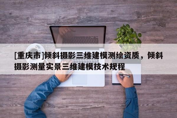 [重庆市]倾斜摄影三维建模测绘资质，倾斜摄影测量实景三维建模技术规程