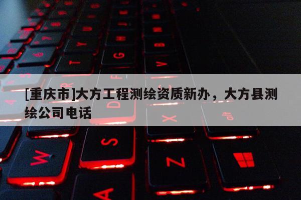 [重庆市]大方工程测绘资质新办，大方县测绘公司 *** 