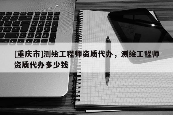 [重庆市]测绘工程师资质代办，测绘工程师资质代办多少钱