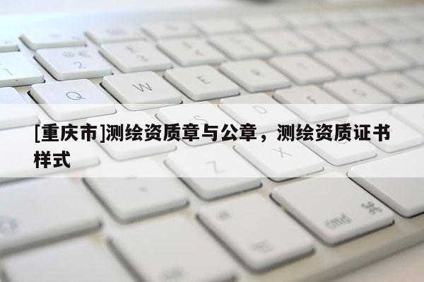 [重庆市]测绘资质章与公章，测绘资质证书样式