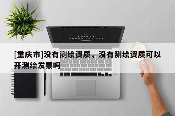 [重庆市]没有测绘资质，没有测绘资质可以开测绘发票吗