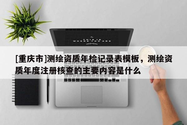 [重庆市]测绘资质年检记录表模板，测绘资质年度注册核查的主要内容是什么