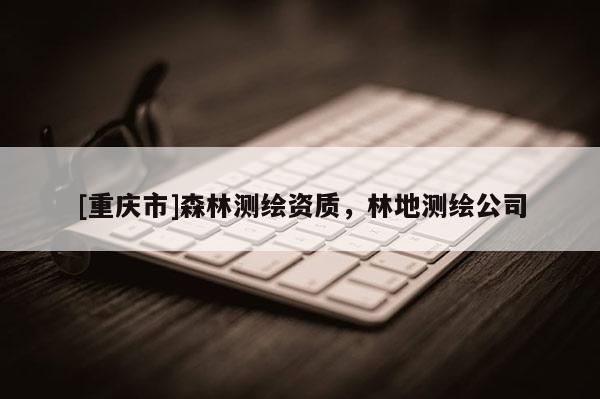 [重庆市]森林测绘资质，林地测绘公司