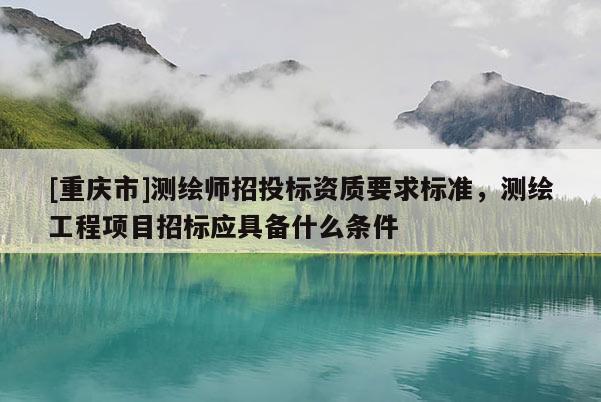 [重庆市]测绘师招投标资质要求标准，测绘工程项目招标应具备什么条件