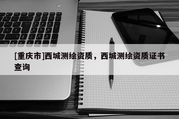 [重庆市]西城测绘资质，西城测绘资质证书查询