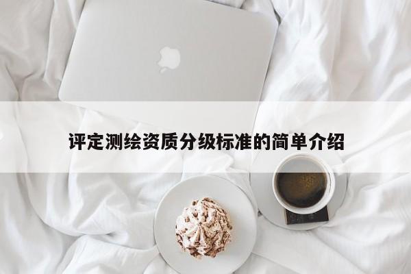 评定测绘资质分级标准的简单介绍