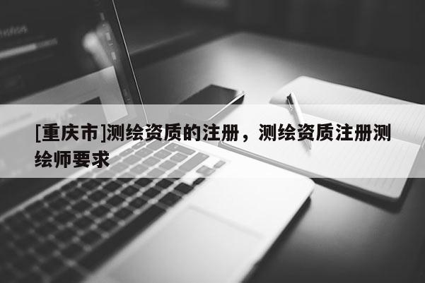 [重庆市]测绘资质的注册，测绘资质注册测绘师要求