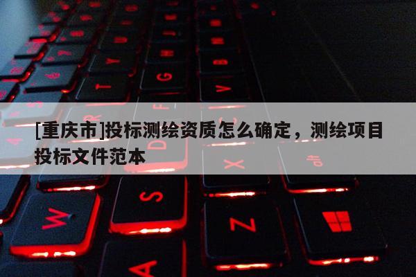 [重庆市]投标测绘资质怎么确定，测绘项目投标文件范本