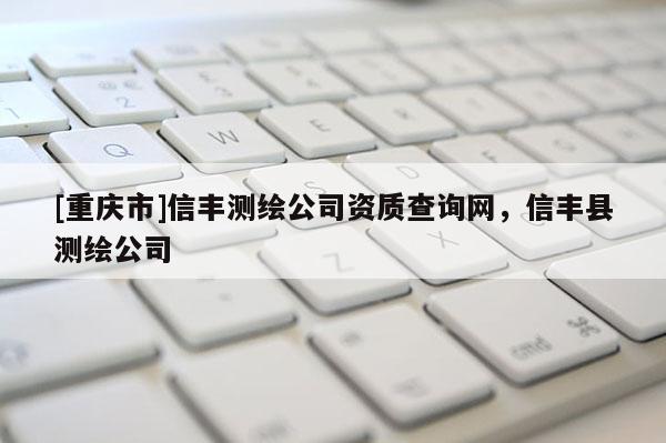 [重庆市]信丰测绘公司资质查询网，信丰县测绘公司