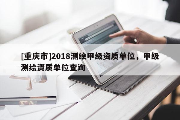 [重庆市]2018测绘甲级资质单位，甲级测绘资质单位查询