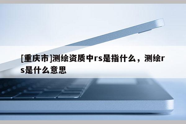 [重庆市]测绘资质中rs是指什么，测绘rs是什么意思