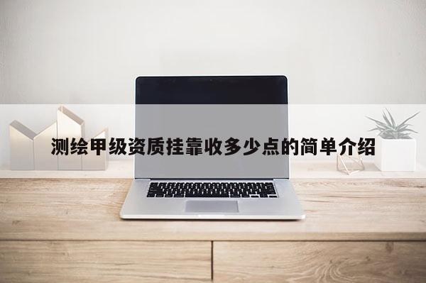 测绘甲级资质 *** 收多少点的简单介绍